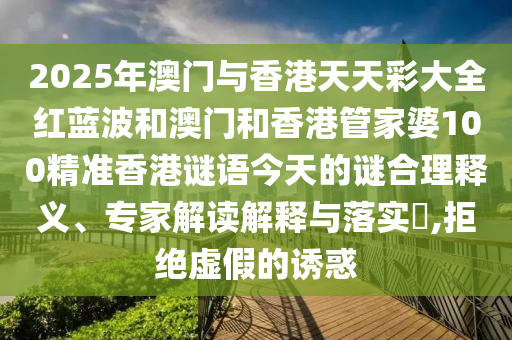 2025年澳門與香港天天彩大全紅藍波和澳門和香港管家婆100精準香港謎語今天的謎合理釋義、專家解讀解釋與落實?,拒絕虛假的誘惑